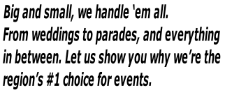 Big and small, we handle ‘em all. 
 From weddings to parades, and everything
 in between. Let us show you why we’re the
 region’s #1 choice for events.
